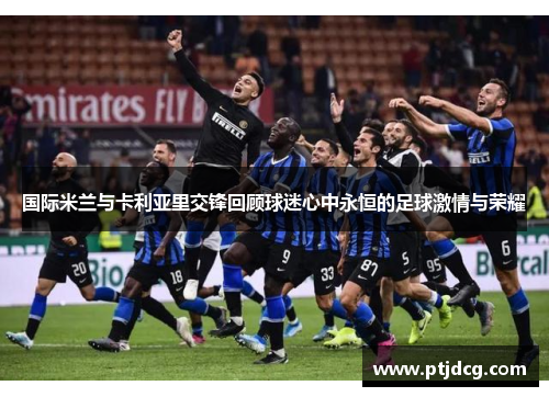 国际米兰与卡利亚里交锋回顾球迷心中永恒的足球激情与荣耀
