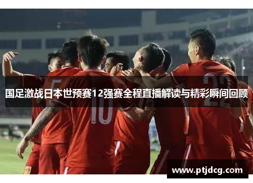国足激战日本世预赛12强赛全程直播解读与精彩瞬间回顾